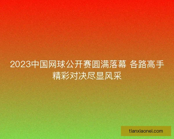 2023中国网球公开赛圆满落幕 各路高手精彩对决尽显风采