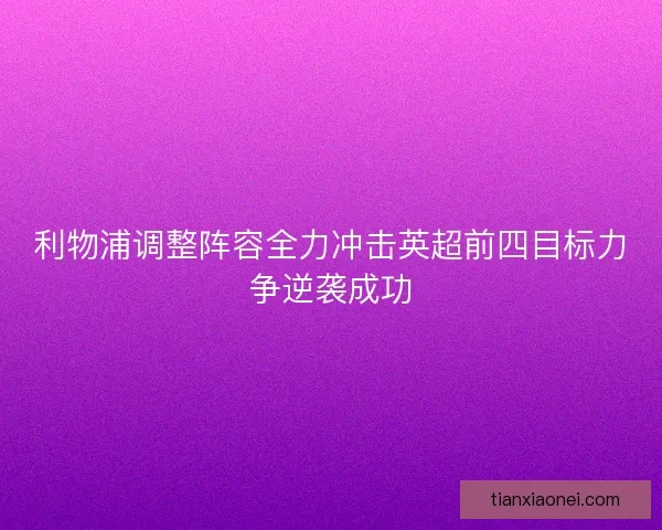 利物浦调整阵容全力冲击英超前四目标力争逆袭成功