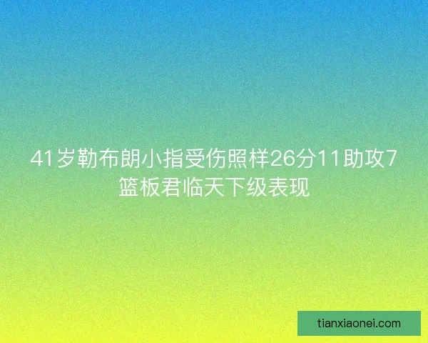 41岁勒布朗小指受伤照样26分11助攻7篮板君临天下级表现