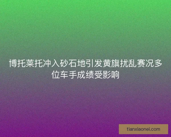 博托莱托冲入砂石地引发黄旗扰乱赛况多位车手成绩受影响