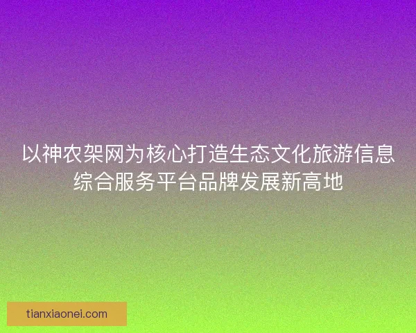 以神农架网为核心打造生态文化旅游信息综合服务平台品牌发展新高地