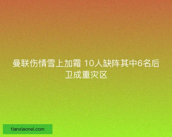 曼联伤情雪上加霜 10人缺阵其中6名后卫成重灾区