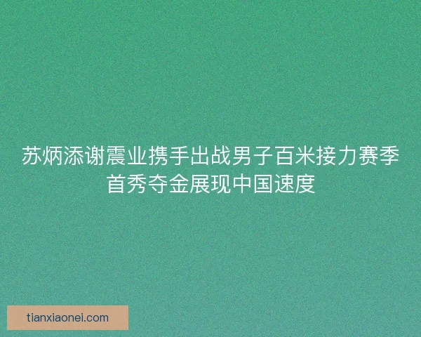 苏炳添谢震业携手出战男子百米接力赛季首秀夺金展现中国速度