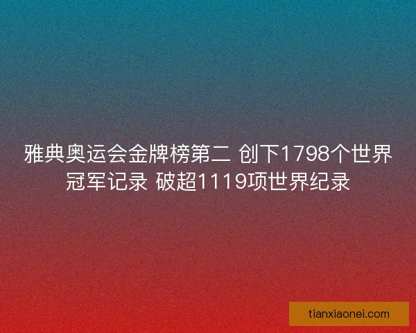 雅典奥运会金牌榜第二 创下1798个世界冠军记录 破超1119项世界纪录