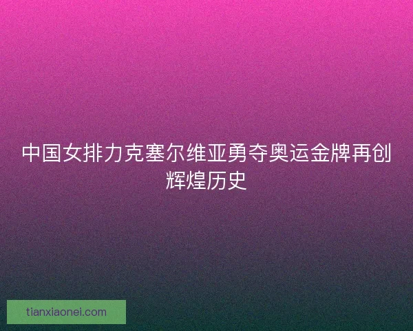 中国女排力克塞尔维亚勇夺奥运金牌再创辉煌历史