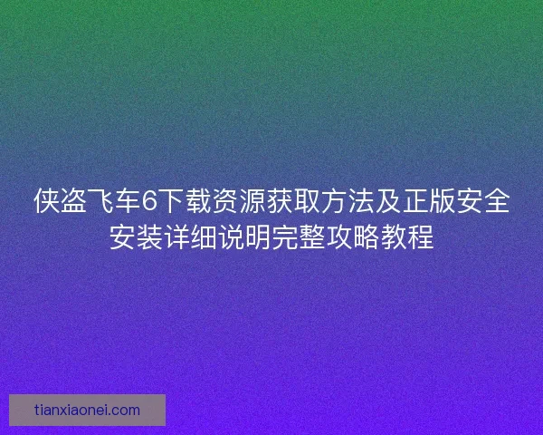 侠盗飞车6下载资源获取方法及正版安全安装详细说明完整攻略教程